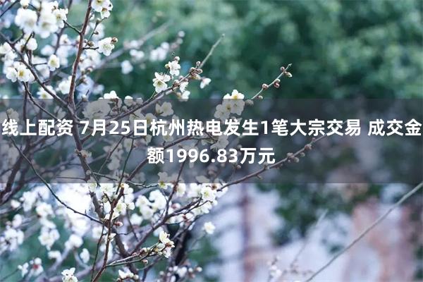 线上配资 7月25日杭州热电发生1笔大宗交易 成交金额1996.83万元