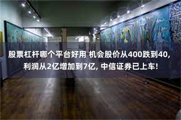 股票杠杆哪个平台好用 机会股价从400跌到40, 利润从2亿增加到7亿, 中信证券已上车!