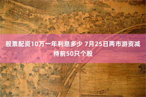 股票配资10万一年利息多少 7月25日两市游资减持前50只个股