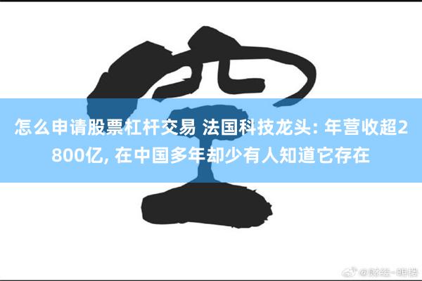 怎么申请股票杠杆交易 法国科技龙头: 年营收超2800亿, 在中国多年却少有人知道它存在