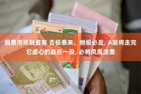 股票市场融资客 否极泰来、物极必反, A股将走完它虐心的最后一段, 必将凤凰涅槃