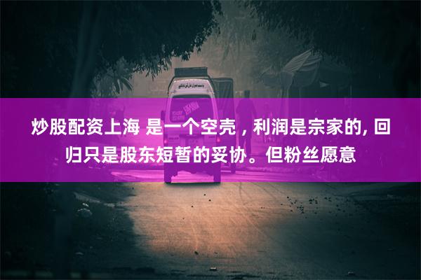 炒股配资上海 是一个空壳 , 利润是宗家的, 回归只是股东短暂的妥协。但粉丝愿意