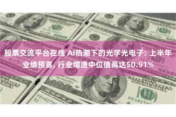 股票交流平台在线 AI热潮下的光学光电子: 上半年业绩预喜, 行业增速中位值高达50.91%