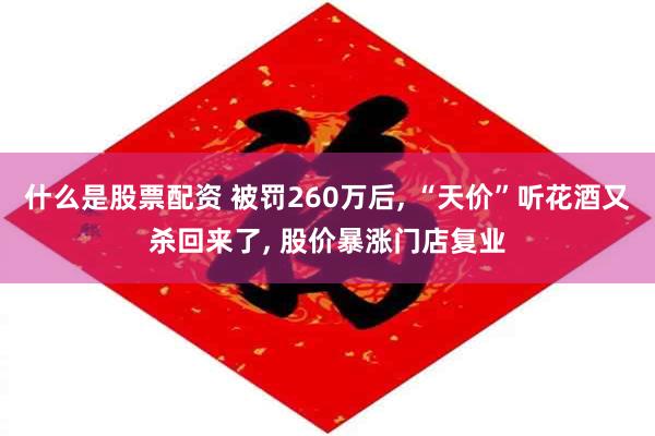 什么是股票配资 被罚260万后, “天价”听花酒又杀回来了, 股价暴涨门店复业