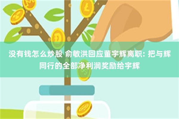 没有钱怎么炒股 俞敏洪回应董宇辉离职: 把与辉同行的全部净利润奖励给宇辉