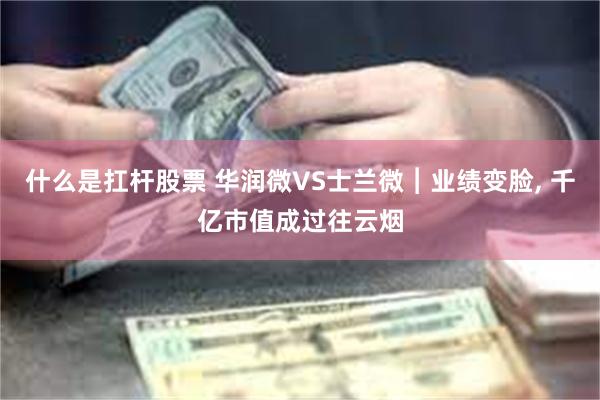 什么是扛杆股票 华润微VS士兰微︱业绩变脸, 千亿市值成过往云烟