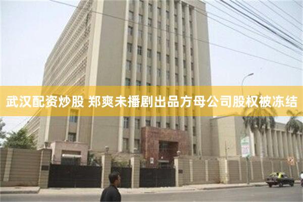 武汉配资炒股 郑爽未播剧出品方母公司股权被冻结