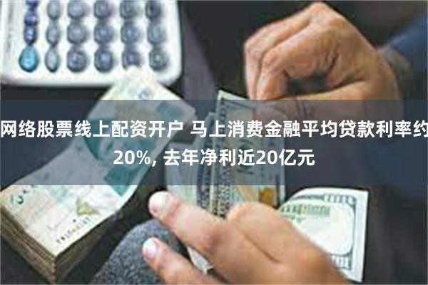 网络股票线上配资开户 马上消费金融平均贷款利率约20%, 去年净利近20亿元