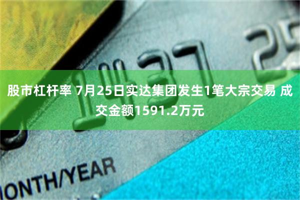 股市杠杆率 7月25日实达集团发生1笔大宗交易 成交金额1591.2万元