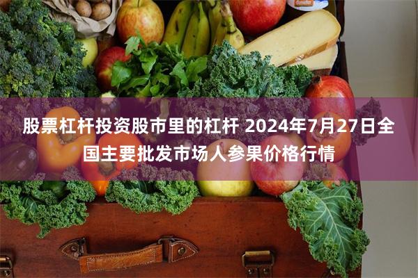 股票杠杆投资股市里的杠杆 2024年7月27日全国主要批发市场人参果价格行情