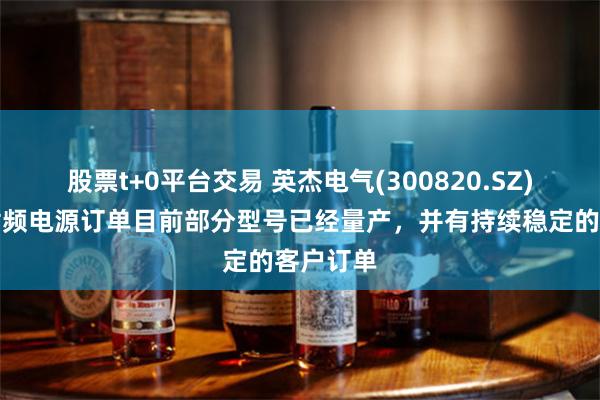 股票t+0平台交易 英杰电气(300820.SZ)：公司射频电源订单目前部分型号已经量产，并有持续稳定的客户订单