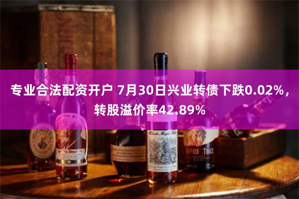 专业合法配资开户 7月30日兴业转债下跌0.02%，转股溢价率42.89%