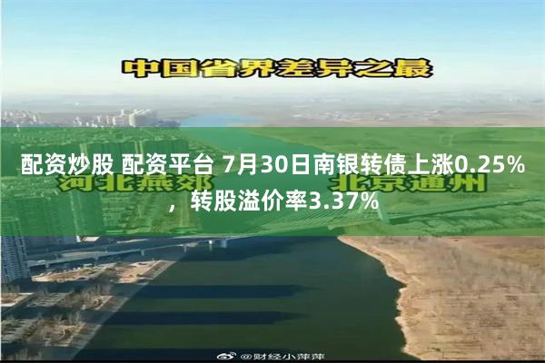 配资炒股 配资平台 7月30日南银转债上涨0.25%，转股溢价率3.37%