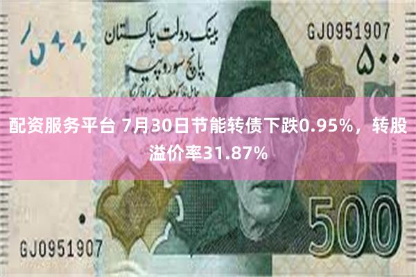 配资服务平台 7月30日节能转债下跌0.95%，转股溢价率31.87%