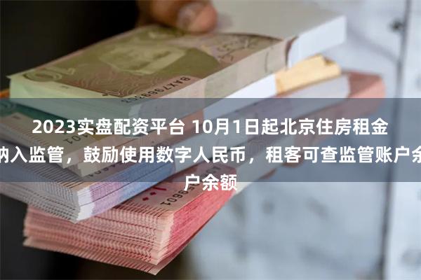 2023实盘配资平台 10月1日起北京住房租金将纳入监管，鼓励使用数字人民币，租客可查监管账户余额