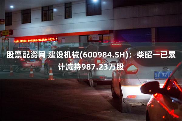 股票配资网 建设机械(600984.SH)：柴昭一已累计减持987.23万股