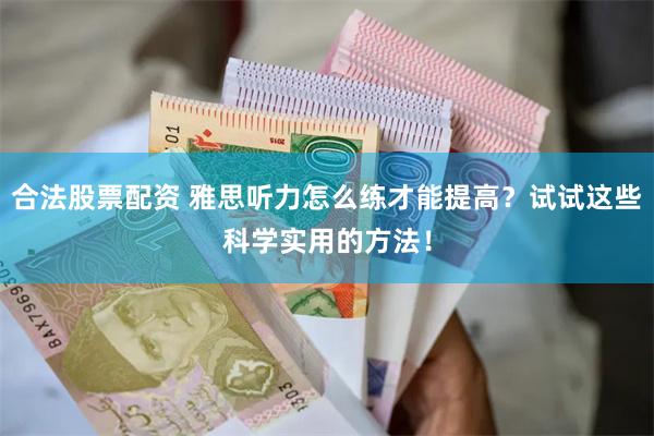 合法股票配资 雅思听力怎么练才能提高？试试这些科学实用的方法！