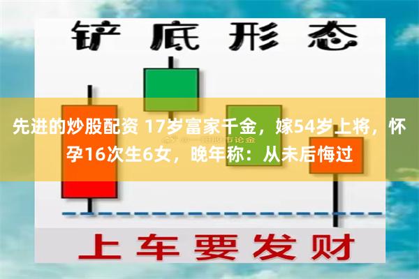 先进的炒股配资 17岁富家千金，嫁54岁上将，怀孕16次生6女，晚年称：从未后悔过