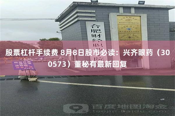 股票杠杆手续费 8月8日股市必读：兴齐眼药（300573）董秘有最新回复