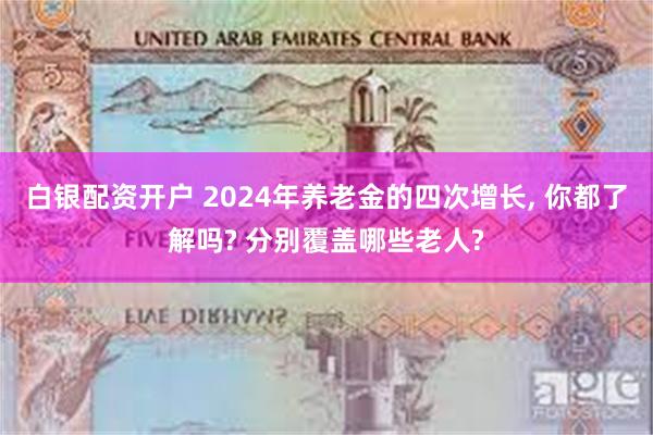 白银配资开户 2024年养老金的四次增长, 你都了解吗? 分别覆盖哪些老人?