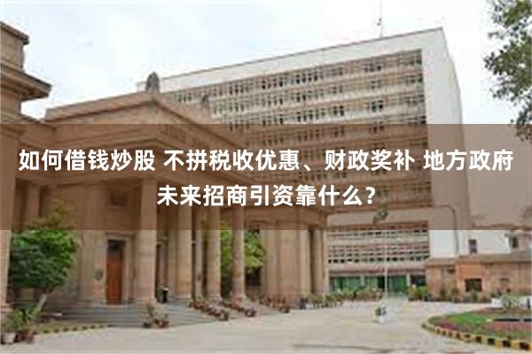 如何借钱炒股 不拼税收优惠、财政奖补 地方政府未来招商引资靠什么？