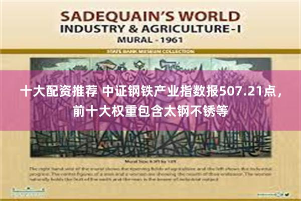 十大配资推荐 中证钢铁产业指数报507.21点，前十大权重包含太钢不锈等