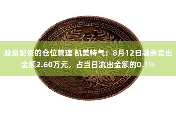 股票配资的仓位管理 凯美特气：8月12日融券卖出金额2.60万元，占当日流出金额的0.1%