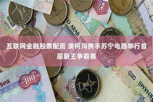 互联网金融股票配资 澳柯玛携手苏宁电器举行首届厨王争霸赛