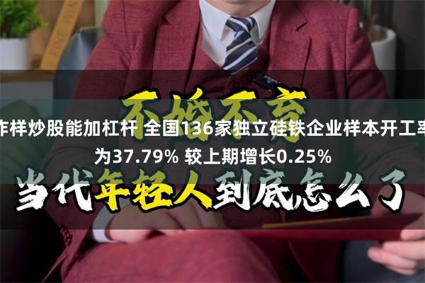 咋样炒股能加杠杆 全国136家独立硅铁企业样本开工率为37.79% 较上期增长0.25%