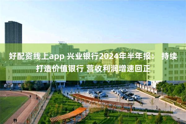 好配资线上app 兴业银行2024年半年报： 持续打造价值银行 营收利润增速回正