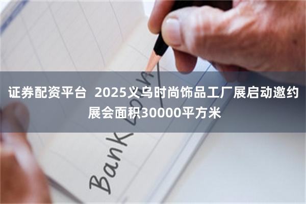 证券配资平台  2025义乌时尚饰品工厂展启动邀约 展会面积30000平方米