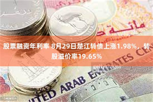 股票融资年利率 8月29日楚江转债上涨1.98%，转股溢价率19.65%