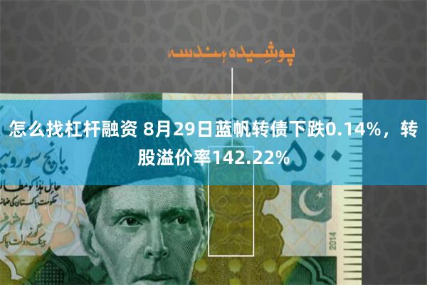 怎么找杠杆融资 8月29日蓝帆转债下跌0.14%，转股溢价率142.22%