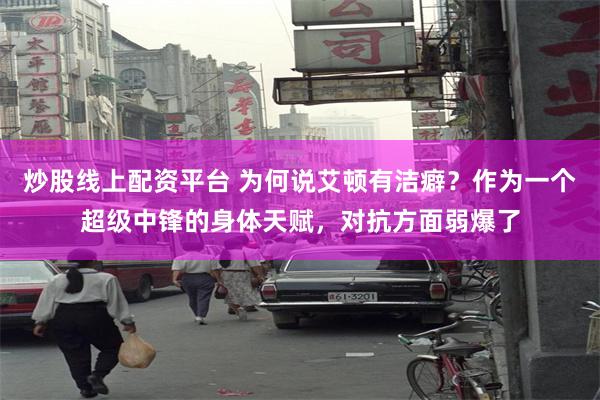 炒股线上配资平台 为何说艾顿有洁癖？作为一个超级中锋的身体天赋，对抗方面弱爆了