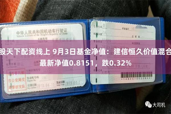 股天下配资线上 9月3日基金净值：建信恒久价值混合最新净值0.8151，跌0.32%