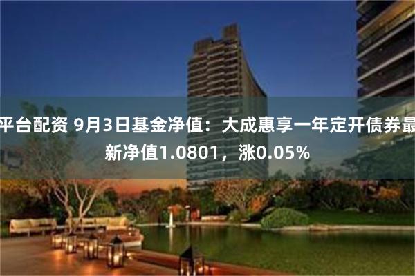 平台配资 9月3日基金净值：大成惠享一年定开债券最新净值1.0801，涨0.05%