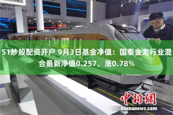 51炒股配资开户 9月3日基金净值：国泰金龙行业混合最新净值0.257，涨0.78%