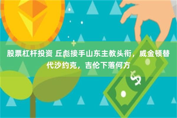 股票杠杆投资 丘彪接手山东主教头衔，威金顿替代沙约克，吉伦下落何方