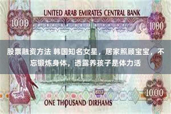 股票融资方法 韩国知名女星，居家照顾宝宝，不忘锻炼身体，透露养孩子是体力活