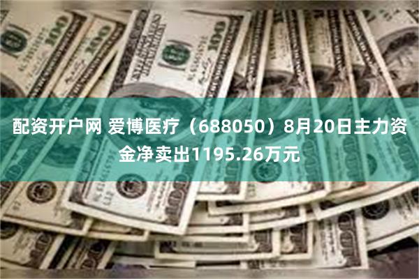 配资开户网 爱博医疗（688050）8月20日主力资金净卖出1195.26万元