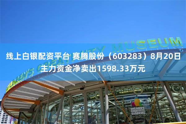 线上白银配资平台 赛腾股份（603283）8月20日主力资金净卖出1598.33万元