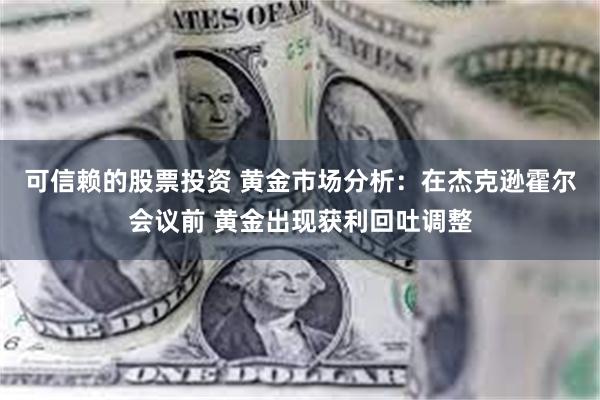 可信赖的股票投资 黄金市场分析：在杰克逊霍尔会议前 黄金出现获利回吐调整