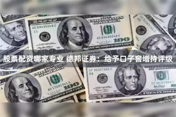 股票配资哪家专业 德邦证券：给予口子窖增持评级