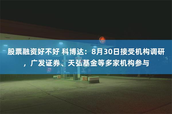 股票融资好不好 科博达：8月30日接受机构调研，广发证券、天弘基金等多家机构参与