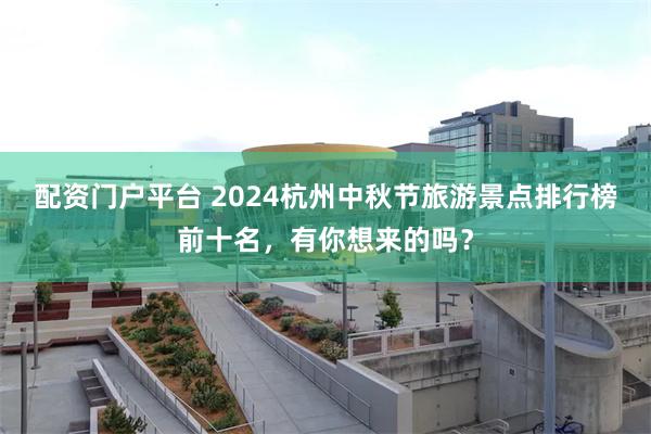 配资门户平台 2024杭州中秋节旅游景点排行榜前十名，有你想来的吗？