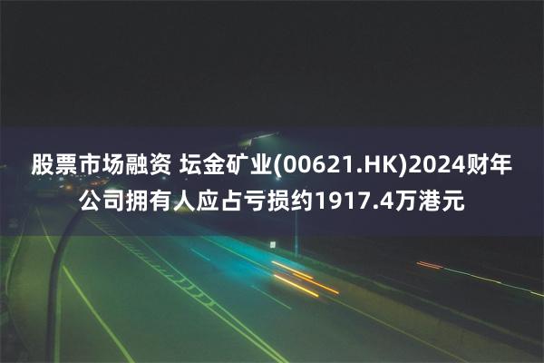 股票市场融资 坛金矿业(00621.HK)2024财年公司拥有人应占亏损约1917.4万港元