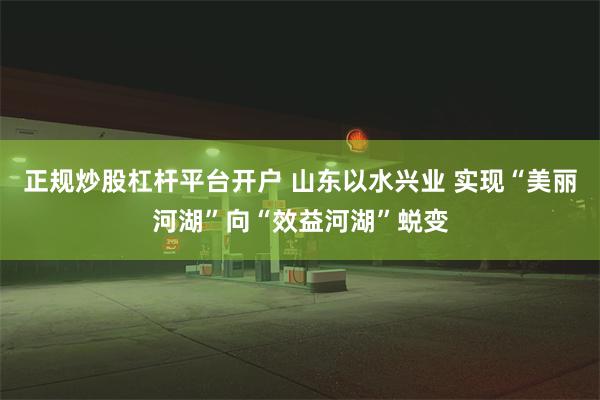 正规炒股杠杆平台开户 山东以水兴业 实现“美丽河湖”向“效益河湖”蜕变