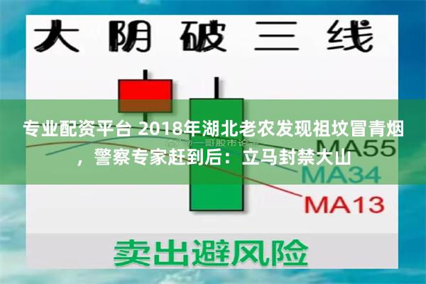 专业配资平台 2018年湖北老农发现祖坟冒青烟，警察专家赶到后：立马封禁大山