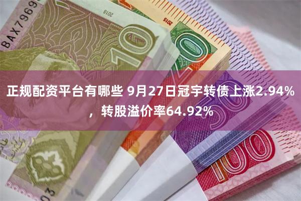 正规配资平台有哪些 9月27日冠宇转债上涨2.94%，转股溢价率64.92%