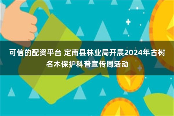 可信的配资平台 定南县林业局开展2024年古树名木保护科普宣传周活动